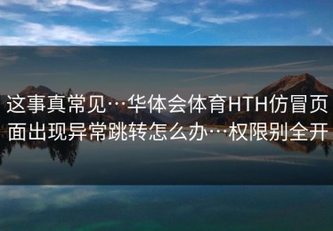 这事真常见…华体会体育HTH仿冒页面出现异常跳转怎么办…权限别全开