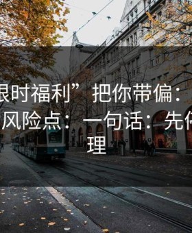 别让“限时福利”把你带偏：谈谈99tk香港的风险点：一句话：先停手再处理