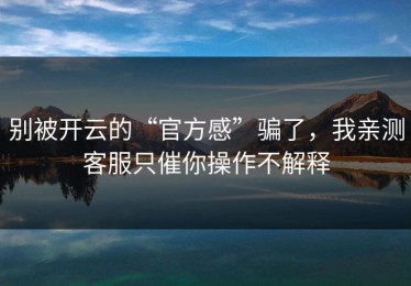 别被开云的“官方感”骗了，我亲测客服只催你操作不解释