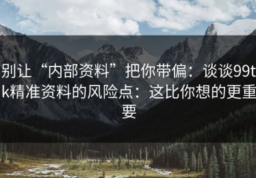 别让“内部资料”把你带偏：谈谈99tk精准资料的风险点：这比你想的更重要