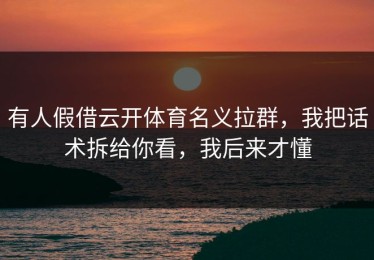 有人假借云开体育名义拉群，我把话术拆给你看，我后来才懂