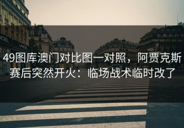 49图库澳门对比图一对照，阿贾克斯赛后突然开火：临场战术临时改了
