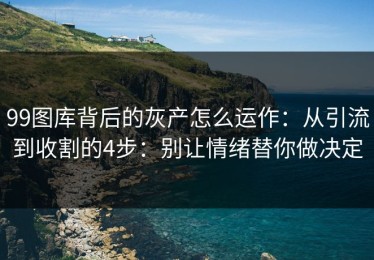 99图库背后的灰产怎么运作：从引流到收割的4步：别让情绪替你做决定