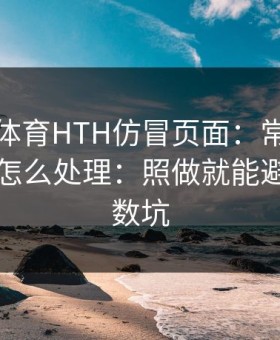 华体会体育HTH仿冒页面：常见套路之一：怎么处理：照做就能避开大多数坑