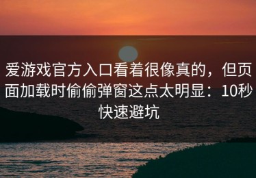爱游戏官方入口看着很像真的，但页面加载时偷偷弹窗这点太明显：10秒快速避坑