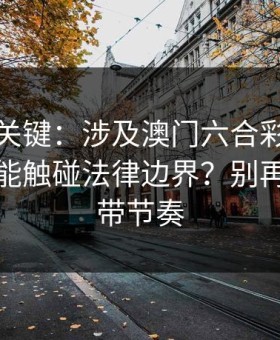 冷门但关键：涉及澳门六合彩，哪些行为可能触碰法律边界？别再被套路带节奏