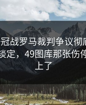 西甲争冠战罗马裁判争议彻底炸锅，瞬间不淡定，49图库那张伤停表也对上了