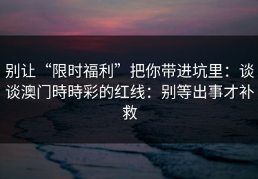 别让“限时福利”把你带进坑里：谈谈澳门時時彩的红线：别等出事才补救