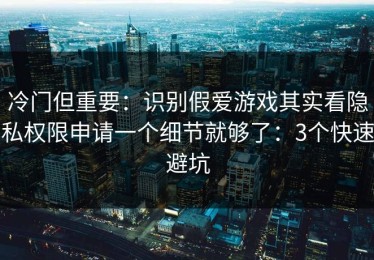 冷门但重要：识别假爱游戏其实看隐私权限申请一个细节就够了：3个快速避坑