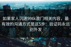 如果家人沉迷99tk澳门相关内容，最有效的沟通方式是这5步：验证码永远别外发
