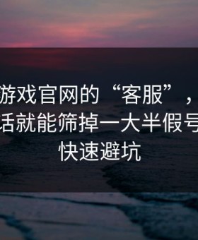 关于爱游戏官网的“客服”，你只要问这句话就能筛掉一大半假号：30秒快速避坑