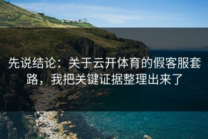 先说结论：关于云开体育的假客服套路，我把关键证据整理出来了