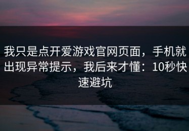 我只是点开爱游戏官网页面，手机就出现异常提示，我后来才懂：10秒快速避坑
