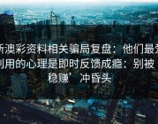 新澳彩资料相关骗局复盘：他们最爱利用的心理是即时反馈成瘾：别被‘稳赚’冲昏头
