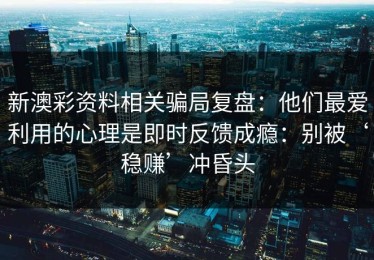 新澳彩资料相关骗局复盘：他们最爱利用的心理是即时反馈成瘾：别被‘稳赚’冲昏头