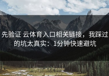 先验证 云体育入口相关链接，我踩过的坑太真实：1分钟快速避坑