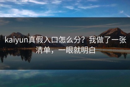 kaiyun真假入口怎么分？我做了一张清单，一眼就明白
