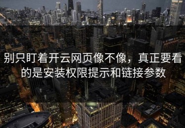 别只盯着开云网页像不像，真正要看的是安装权限提示和链接参数