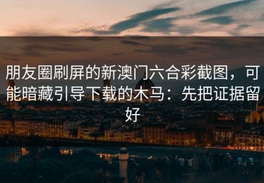 朋友圈刷屏的新澳门六合彩截图，可能暗藏引导下载的木马：先把证据留好