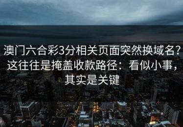 澳门六合彩3分相关页面突然换域名？这往往是掩盖收款路径：看似小事，其实是关键