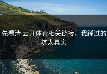 先看清 云开体育相关链接，我踩过的坑太真实