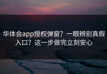 华体会app授权弹窗？一眼辨别真假入口？这一步做完立刻安心