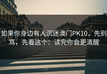 如果你身边有人沉迷澳门PK10，先别骂，先看这个：读完你会更清醒