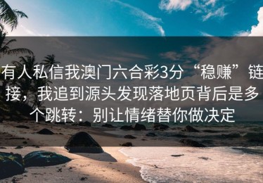 有人私信我澳门六合彩3分“稳赚”链接，我追到源头发现落地页背后是多个跳转：别让情绪替你做决定