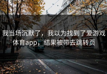 我当场沉默了，我以为找到了爱游戏体育app，结果被带去跳转页