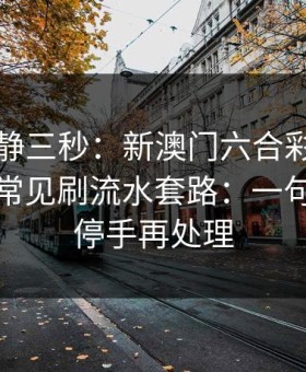 劝你冷静三秒：新澳门六合彩这类内容背后常见刷流水套路：一句话：先停手再处理
