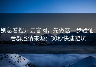 别急着搜开云官网，先做这一步验证：看群邀请来源：30秒快速避坑