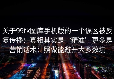 关于99tk图库手机版的一个误区被反复传播：真相其实是‘精准’更多是营销话术：照做能避开大多数坑