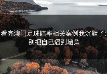 看完澳门足球賠率相关案例我沉默了：别把自己逼到墙角