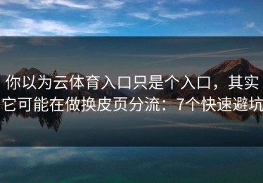 你以为云体育入口只是个入口，其实它可能在做换皮页分流：7个快速避坑