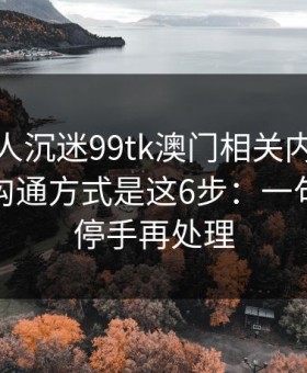 如果家人沉迷99tk澳门相关内容，最有效的沟通方式是这6步：一句话：先停手再处理