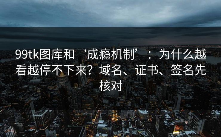 99tk图库和‘成瘾机制’：为什么越看越停不下来？域名、证书、签名先核对