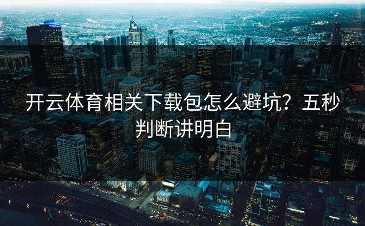 开云体育相关下载包怎么避坑？五秒判断讲明白