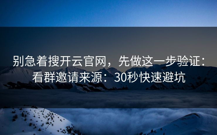 别急着搜开云官网，先做这一步验证：看群邀请来源：30秒快速避坑