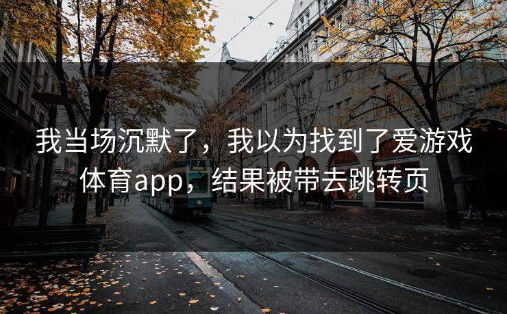 我当场沉默了，我以为找到了爱游戏体育app，结果被带去跳转页