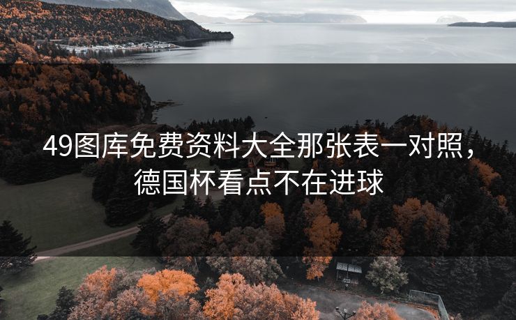 49图库免费资料大全那张表一对照,德国杯看点不在进球 49图库免费资料大全那张表一对照,德国杯看点不在进球