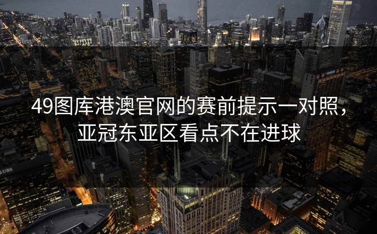 49图库港澳官网的赛前提示一对照，亚冠东亚区看点不在进球