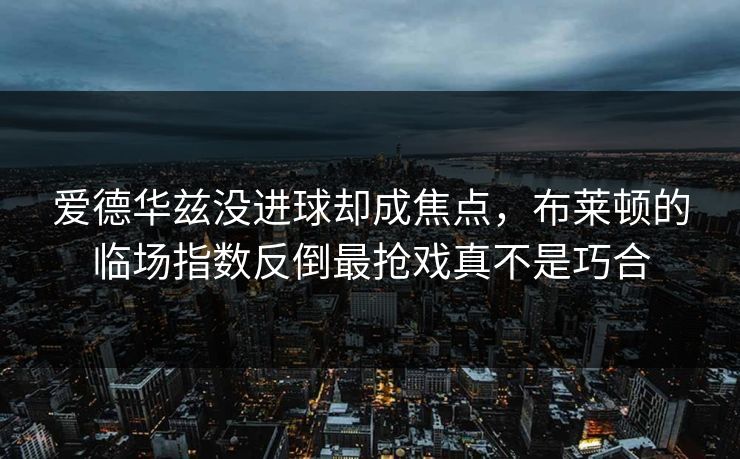 爱德华兹没进球却成焦点，布莱顿的临场指数反倒最抢戏真不是巧合