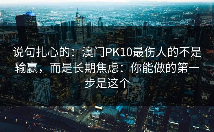 说句扎心的：澳门PK10最伤人的不是输赢，而是长期焦虑：你能做的第一步是这个