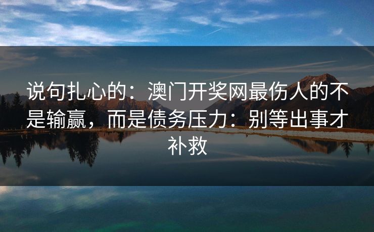 说句扎心的：澳门开奖网最伤人的不是输赢，而是债务压力：别等出事才补救