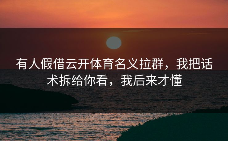 有人假借云开体育名义拉群，我把话术拆给你看，我后来才懂