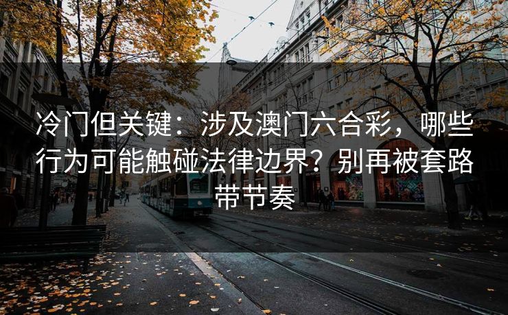 冷门但关键:涉及澳门六合彩,哪些行为可能触碰法律边界?别再被套路带节奏 冷门但关键:涉及澳门六合彩,哪些行为可能触碰法律边界?别再被套路带节奏