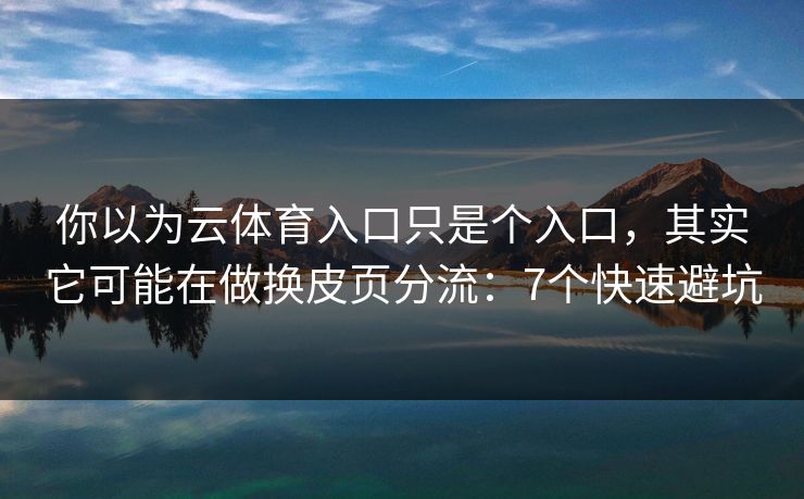你以为云体育入口只是个入口，其实它可能在做换皮页分流：7个快速避坑