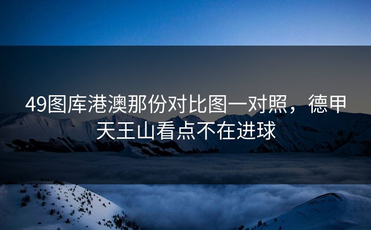 49图库港澳那份对比图一对照，德甲天王山看点不在进球