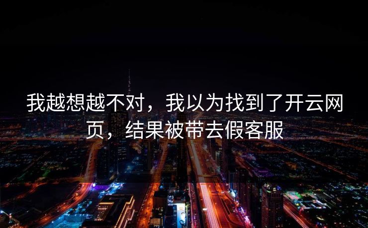 我越想越不对，我以为找到了开云网页，结果被带去假客服