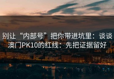 别让“内部号”把你带进坑里：谈谈澳门PK10的红线：先把证据留好